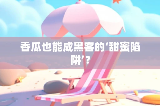 香瓜也能成黑客的‘甜蜜陷阱’？