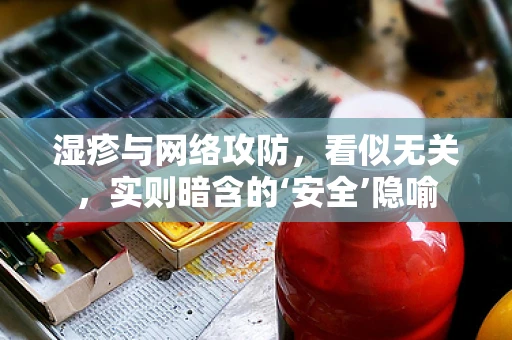 湿疹与网络攻防，看似无关，实则暗含的‘安全’隐喻