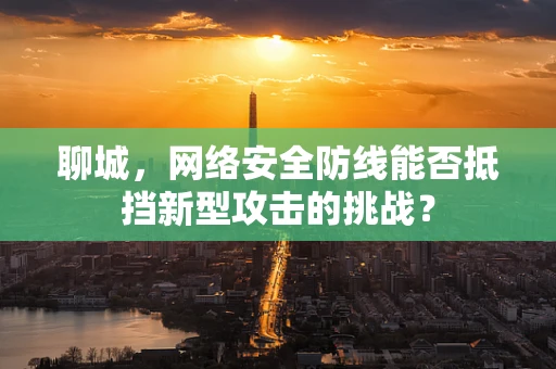 聊城，网络安全防线能否抵挡新型攻击的挑战？