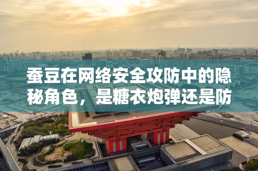 蚕豆在网络安全攻防中的隐秘角色，是糖衣炮弹还是防御盾牌？