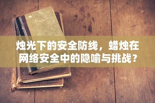 烛光下的安全防线，蜡烛在网络安全中的隐喻与挑战？