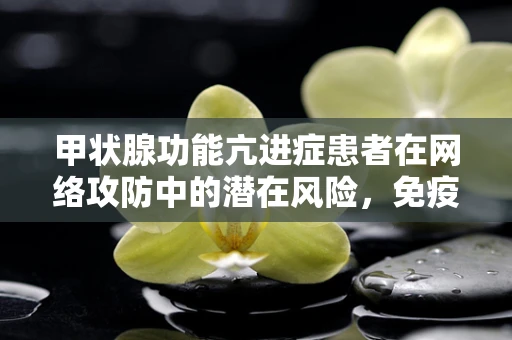 甲状腺功能亢进症患者在网络攻防中的潜在风险，免疫力与安全并行的挑战？