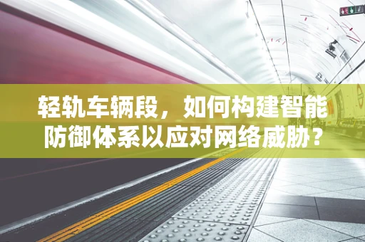 轻轨车辆段，如何构建智能防御体系以应对网络威胁？