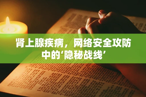 肾上腺疾病，网络安全攻防中的‘隐秘战线’