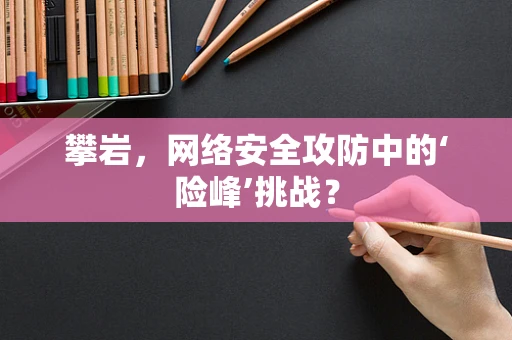 攀岩，网络安全攻防中的‘险峰’挑战？