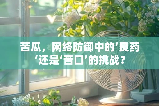 苦瓜，网络防御中的‘良药’还是‘苦口’的挑战？