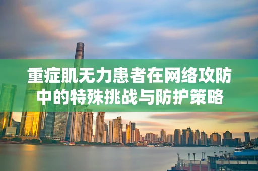 重症肌无力患者在网络攻防中的特殊挑战与防护策略