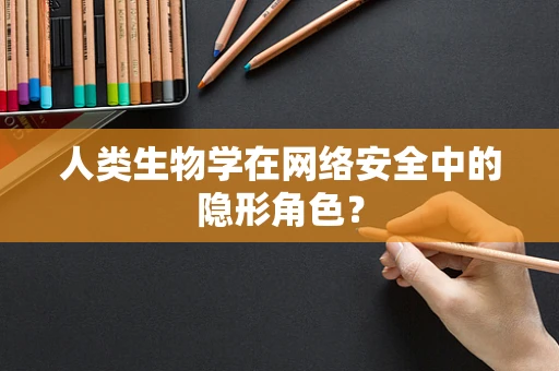 人类生物学在网络安全中的隐形角色？