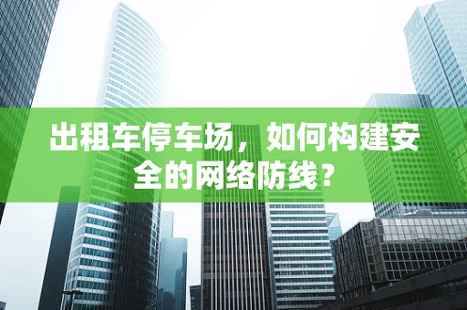 出租车停车场，如何构建安全的网络防线？