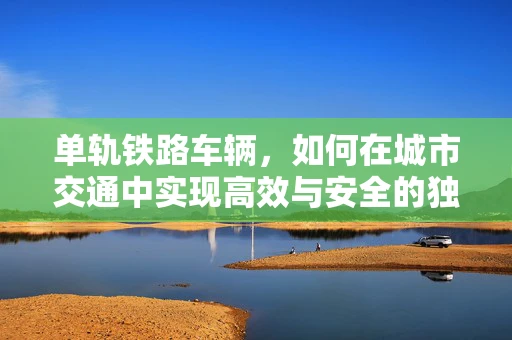 单轨铁路车辆，如何在城市交通中实现高效与安全的独行侠？