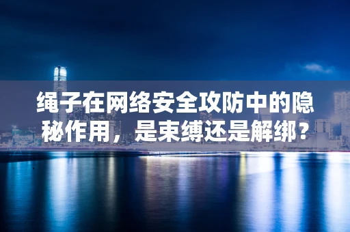 绳子在网络安全攻防中的隐秘作用，是束缚还是解绑？