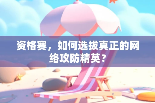 资格赛，如何选拔真正的网络攻防精英？