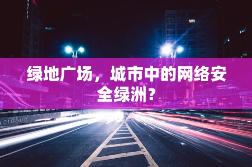 绿地广场，城市中的网络安全绿洲？