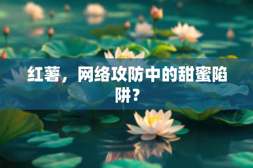 红薯，网络攻防中的甜蜜陷阱？