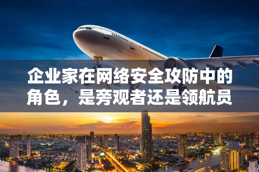企业家在网络安全攻防中的角色，是旁观者还是领航员？
