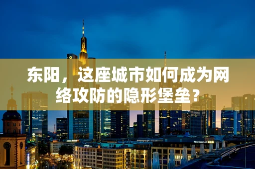 东阳，这座城市如何成为网络攻防的隐形堡垒？