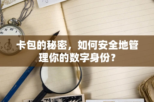 卡包的秘密，如何安全地管理你的数字身份？