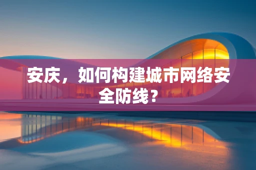 安庆，如何构建城市网络安全防线？