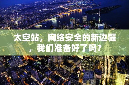 太空站，网络安全的新边疆，我们准备好了吗？
