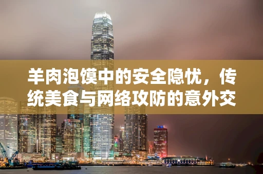 羊肉泡馍中的安全隐忧，传统美食与网络攻防的意外交集