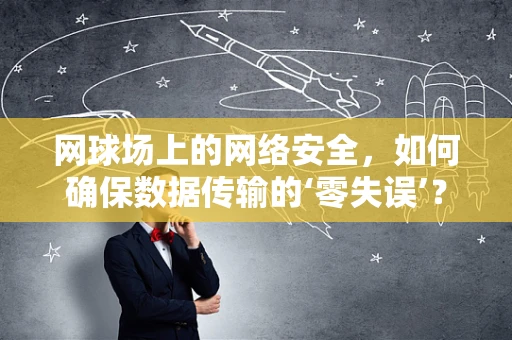 网球场上的网络安全，如何确保数据传输的‘零失误’？