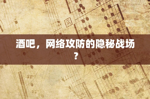 酒吧，网络攻防的隐秘战场？