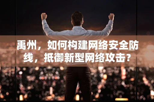禹州，如何构建网络安全防线，抵御新型网络攻击？