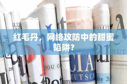 红毛丹，网络攻防中的甜蜜陷阱？