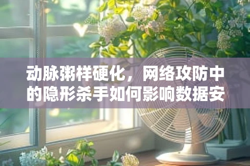 动脉粥样硬化，网络攻防中的隐形杀手如何影响数据安全？