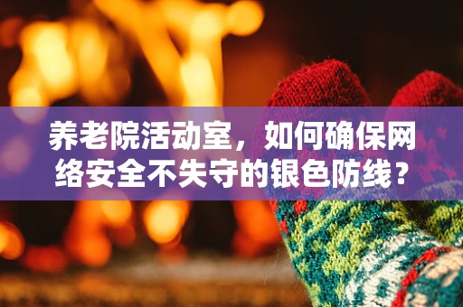 养老院活动室，如何确保网络安全不失守的银色防线？