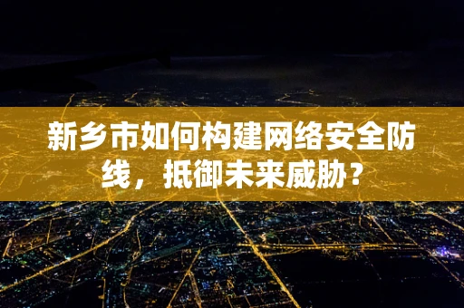 新乡市如何构建网络安全防线，抵御未来威胁？