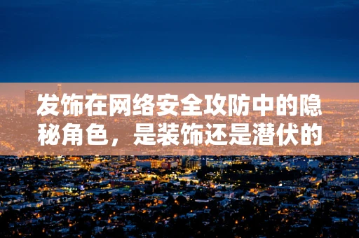 发饰在网络安全攻防中的隐秘角色，是装饰还是潜伏的攻击入口？