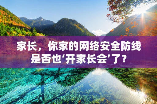 家长，你家的网络安全防线是否也‘开家长会’了？