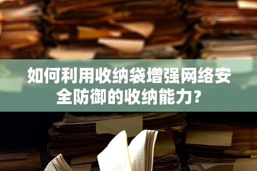 如何利用收纳袋增强网络安全防御的收纳能力？
