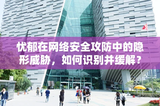 忧郁在网络安全攻防中的隐形威胁，如何识别并缓解？