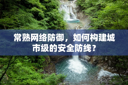 常熟网络防御，如何构建城市级的安全防线？
