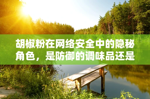 胡椒粉在网络安全中的隐秘角色，是防御的调味品还是攻击的陷阱？