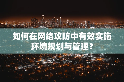 如何在网络攻防中有效实施环境规划与管理？