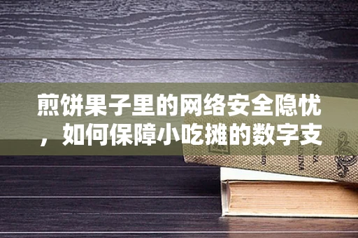 煎饼果子里的网络安全隐忧，如何保障小吃摊的数字支付安全？