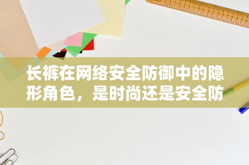 长裤在网络安全防御中的隐形角色，是时尚还是安全防线？