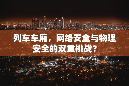 列车车厢，网络安全与物理安全的双重挑战？