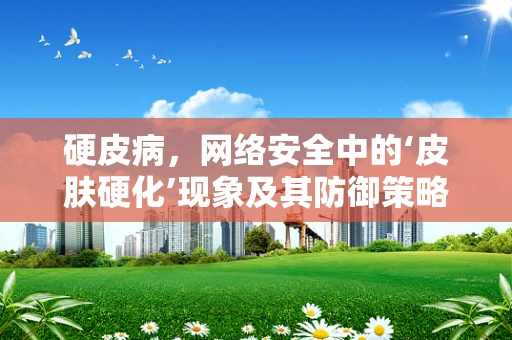 硬皮病，网络安全中的‘皮肤硬化’现象及其防御策略？