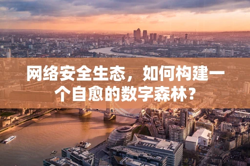 网络安全生态，如何构建一个自愈的数字森林？