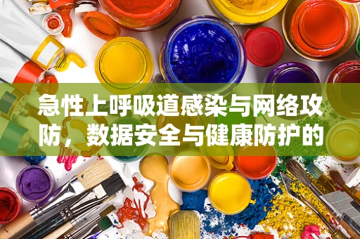 急性上呼吸道感染与网络攻防，数据安全与健康防护的双重挑战