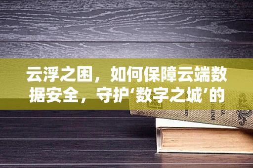 云浮之困，如何保障云端数据安全，守护‘数字之城’的基石？