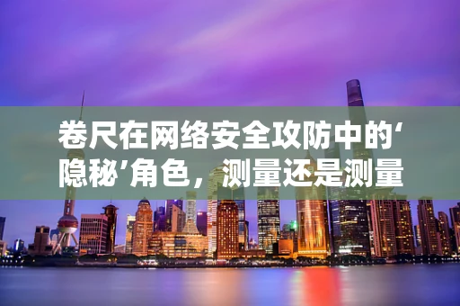 卷尺在网络安全攻防中的‘隐秘’角色，测量还是测量未知？