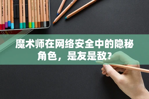 魔术师在网络安全中的隐秘角色，是友是敌？