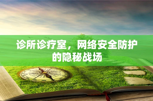 诊所诊疗室，网络安全防护的隐秘战场