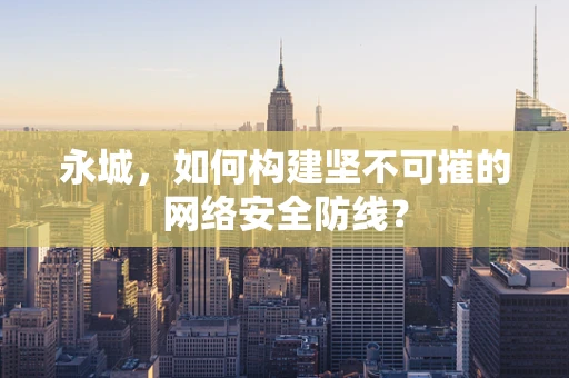 永城，如何构建坚不可摧的网络安全防线？