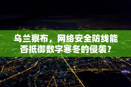 乌兰察布，网络安全防线能否抵御数字寒冬的侵袭？